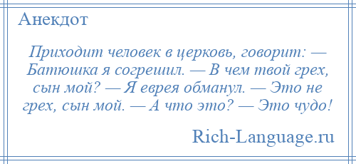 
    Приходит человек в церковь, говорит: — Батюшка я согрешил. — В чем твой грех, сын мой? — Я еврея обманул. — Это не грех, сын мой. — А что это? — Это чудо!