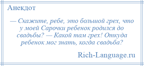 
    — Скажите, ребе, это большой грех, что у моей Сарочки ребенок родился до свадьбы? — Какой там грех! Откуда ребенок мог знать, когда свадьба?