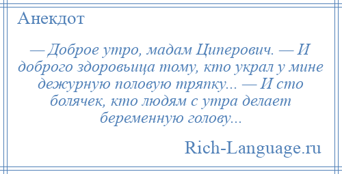 
    — Доброе утро, мадам Циперович. — И доброго здоровьица тому, кто украл у мине дежурную половую тряпку... — И сто болячек, кто людям с утра делает беременную голову...