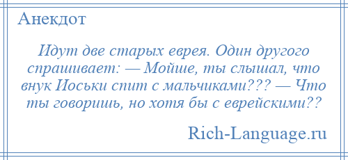 
    Идут две старых еврея. Один другого спрашивает: — Мойше, ты слышал, что внук Иоськи спит с мальчиками??? — Что ты говоришь, но хотя бы с еврейскими??