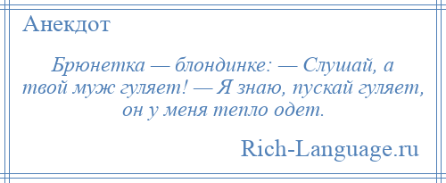 
    Брюнетка — блондинке: — Слушай, а твой муж гуляет! — Я знаю, пускай гуляет, он у меня тепло одет.