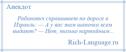 
    Рабинович спрашивает по дороге в Израиль: — А у вас там шапочки всем выдают? — Нет, только партийным...