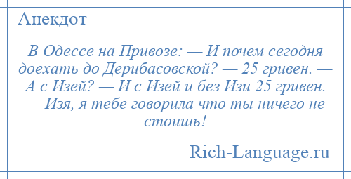 
    В Одессе на Привозе: — И почем сегодня доехать до Дерибасовской? — 25 гривен. — А с Изей? — И с Изей и без Изи 25 гривен. — Изя, я тебе говорила что ты ничего не стоишь!