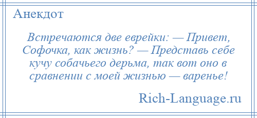 
    Встречаются две еврейки: — Привет, Софочка, как жизнь? — Представь себе кучу собачьего дерьма, так вот оно в сравнении с моей жизнью — варенье!