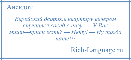 
    Еврейский дворик.в квартиру вечером стучится сосед с низу. — У Вас миши—криси есть? — Нету! — Ну тогда нате!!!
