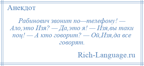 
    Рабинович звонит по—телефону! — Ало,это Изя? — Да,это я! — Изя,вы таки поц! — А кто говорит? — Ой,Изя,да все говорят.