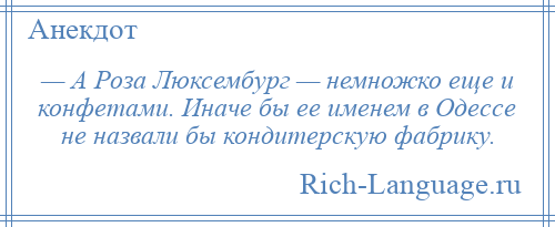 
    — А Роза Люксембург — немножко еще и конфетами. Иначе бы ее именем в Одессе не назвали бы кондитерскую фабрику.