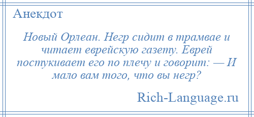 
    Новый Орлеан. Негр сидит в трамвае и читает еврейскую газету. Еврей постукивает его по плечу и говорит: — И мало вам того, что вы негр?