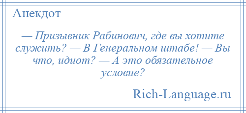 
    — Призывник Рабинович, где вы хотите служить? — В Генеральном штабе! — Вы что, идиот? — А это обязательное условие?