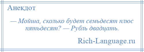 
    — Мойша, сколько будет семьдесят плюс пятьдесят? — Рубль двадцать.