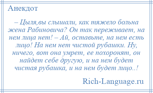 
    – Цыля,вы слышали, как тяжело больна жена Рабиновича? Он так переживает, на нем лица нет! – Ай, оставьте, на нем есть лицо! На нем нет чистой рубашки. Ну, ничего, вот она умрет, ее похоронят, он найдет себе другую, и на нем будет чистая рубашка, и на нем будет лицо..!