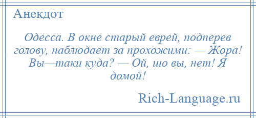 
    Одесса. В окне старый еврей, подперев голову, наблюдает за прохожими: — Жора! Вы—таки куда? — Ой, шо вы, нет! Я домой!