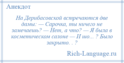 
    На Дерибасовской встречаются две дамы: — Сарочка, ты ничего не замечаешь? — Нет, а что? — Я была в косметическом салоне — И шо... ? Было закрыто. . ?