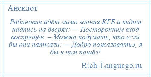 
    Рабинович идёт мимо здания КГБ и видит надпись на дверях: — Посторонним вход воспрещён. – Можно подумать, что если бы они написали: — Добро пожаловать», я бы к ним пошёл!
