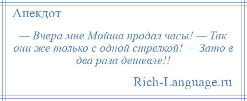 
    — Вчера мне Мойша продал часы! — Так они же только с одной стрелкой! — Зато в два раза дешевле!!