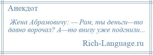 
    Жена Абрамовичу: — Ром, ты деньги—то давно ворочал? А—то внизу уже подгнили...