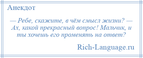 
    — Ребе, скажите, в чём смысл жизни? — Ах, какой прекрасный вопрос! Мальчик, и ты хочешь его променять на ответ?