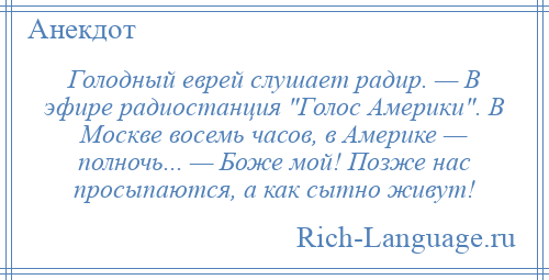 
    Голодный еврей слушает радир. — В эфире радиостанция Голос Америки . В Москве восемь часов, в Америке — полночь... — Боже мой! Позже нас просыпаются, а как сытно живут!