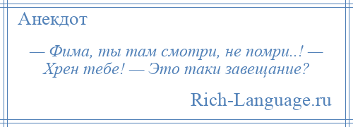 
    — Фима, ты там смотри, не помри..! — Хрен тебе! — Это таки завещание?