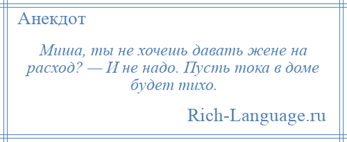 
    Миша, ты не хочешь давать жене на расход? — И не надо. Пусть тока в доме будет тихо.
