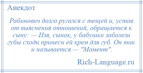 
    Рабинович долго ругался с тещей и, устав от выяснения отношений, обращается к сыну: — Изя, сынок, у бабушки заболели губы сходи принеси ей крем для губ. Он так и называется — Момент .