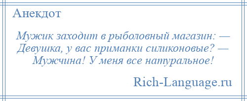
    Мужик заходит в рыболовный магазин: — Девушка, у вас приманки силиконовые? — Мужчина! У меня все натуральное!