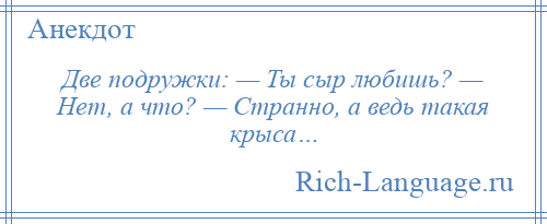 
    Две подружки: — Ты сыр любишь? — Нет, а что? — Странно, а ведь такая крыса…