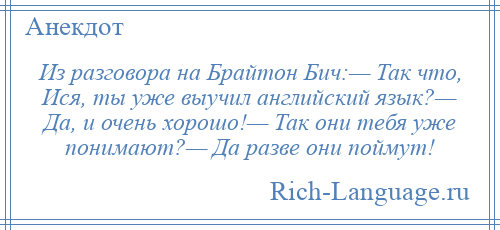 
    Из разговора на Брайтон Бич:— Так что, Ися, ты уже выучил английский язык?— Да, и очень хорошо!— Так они тебя уже понимают?— Да разве они поймут!