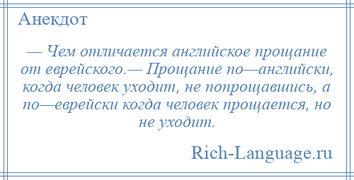 
    — Чем отличается английское прощание от еврейского.— Прощание по—английски, когда человек уходит, не попрощавшись, а по—еврейски когда человек прощается, но не уходит.