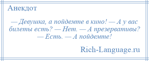 
    — Девушка, а пойдемте в кино! — А у вас билеты есть? — Нет. — А презервативы? — Есть. — А пойдемте!