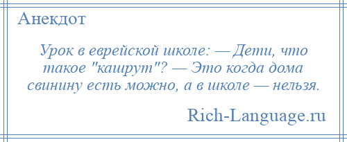 
    Урок в еврейской школе: — Дети, что такое кашрут ? — Это когда дома свинину есть можно, а в школе — нельзя.