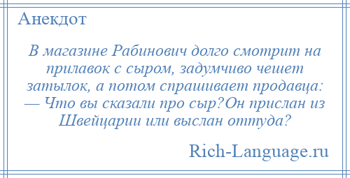 
    В магазине Рабинович долго смотрит на прилавок с сыром, задумчиво чешет затылок, а потом спрашивает продавца: — Что вы сказали про сыр?Он прислан из Швейцарии или выслан оттуда?