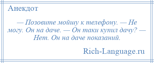 
    — Позовите мойшу к телефону. — Не могу. Он на даче. — Он таки купил дачу? — Нет. Он на даче показаний.