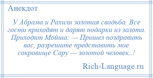 
    У Абрама и Рахили золотая свадьба. Все гости приходят и дарят подарки из золота. Приходит Мойша: — Пришел поздравить вас, разрешите представить мое сокровище Сару — золотой человек..!
