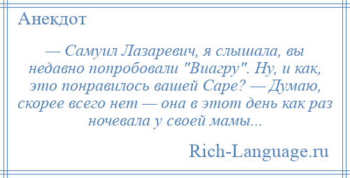 
    — Cамуил Лазаревич, я слышала, вы недавно попробовали Виагру . Ну, и как, это понравилось вашей Саре? — Думаю, скорее всего нет — она в этот день как раз ночевала у своей мамы...