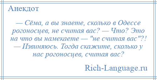 
    — Сёма, а вы знаете, сколько в Одессе рогоносцев, не считая вас? — Что? Это на что вы намекаете — не считая вас ?! — Извиняюсь. Тогда скажите, сколько у нас рогоносцев, считая вас?