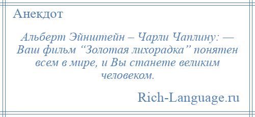 
    Альберт Эйнштейн – Чарли Чаплину: — Ваш фильм “Золотая лихорадка” понятен всем в мире, и Вы станете великим человеком.