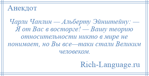 
    Чарли Чаплин — Альберту Эйнштейну: — Я от Вас в восторге! — Вашу теорию относительности никто в мире не понимает, но Вы все—таки стали Великим человеком.