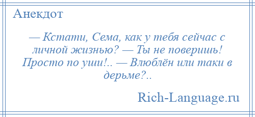 
    — Кстати, Сема, как у тебя сейчас с личной жизнью? — Ты не поверишь! Просто по уши!.. — Влюблён или таки в дерьме?..