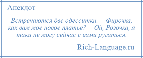 
    Встречаются две одесситки.— Фирочка, как вам мое новое платье?— Ой, Розочка, я таки не могу сейчас с вами ругаться.