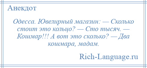 
    Одесса. Ювелирный магазин: — Сколько стоит это кольцо? — Сто тысяч. — Кошмар!!! А вот это сколько? — Два кошмара, мадам.