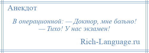 
    В операционной: — Доктор, мне больно! — Тихо! У нас экзамен!