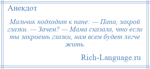
    Мальчик подходит к папе: — Папа, закрой глазки. — Зачем? — Мама сказала, что если ты закроешь глазки, нам всем будет легче жить.