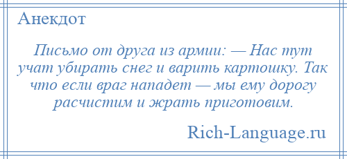 
    Письмо от друга из армии: — Нас тут учат убирать снег и варить картошку. Так что если враг нападет — мы ему дорогу расчистим и жрать приготовим.