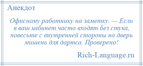 
    Офисному работнику на заметку. — Если в ваш кабинет часто входят без стука, повесьте с внутренней стороны на дверь мишень для дартса. Проверено!