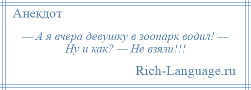 
    — А я вчера девушку в зоопарк водил! — Ну и как? — Не взяли!!!