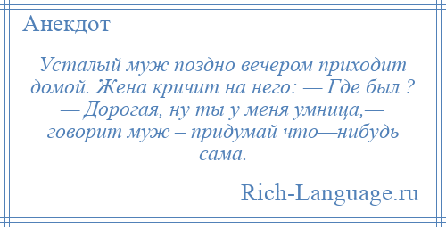 
    Усталый муж поздно вечером приходит домой. Жена кричит на него: — Где был ? — Дорогая, ну ты у меня умница,— говорит муж – придумай что—нибудь сама.