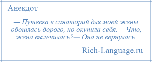 
    — Путевка в санаторий для моей жены обошлась дорого, но окупила себя.— Что, жена вылечилась?— Она не вернулась.