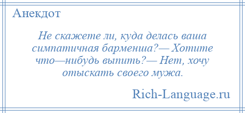 
    Hе скажете ли, куда делась ваша симпатичная баpменша?— Хотите что—нибудь выпить?— Hет, хочу отыскать своего мужа.