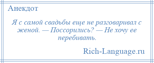 
    Я с самой свадьбы еще не разговаривал с женой. — Поссорились? — Hе хочу ее перебивать.
